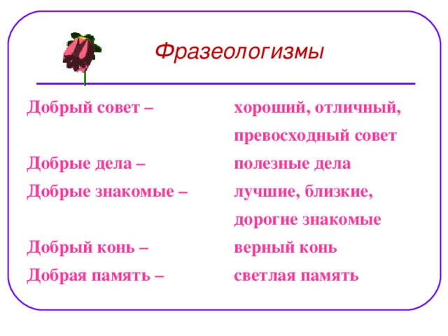 Фразеологизмы  Добрый совет –  Добрые дела – Добрые знакомые –  Добрый конь – Добрая память –  хороший, отличный, превосходный совет полезные дела лучшие, близкие, дорогие знакомые верный конь светлая память