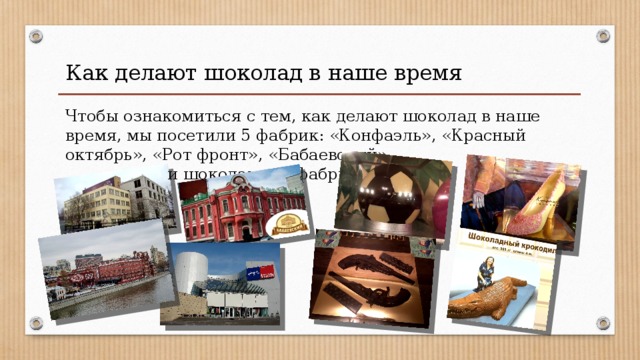 Как делают шоколад в наше время Чтобы ознакомиться с тем, как делают шоколад в наше время, мы посетили 5 фабрик: «Конфаэль», «Красный октябрь», «Рот фронт», «Бабаевский» и шоколадную фабрику в Кельне. 