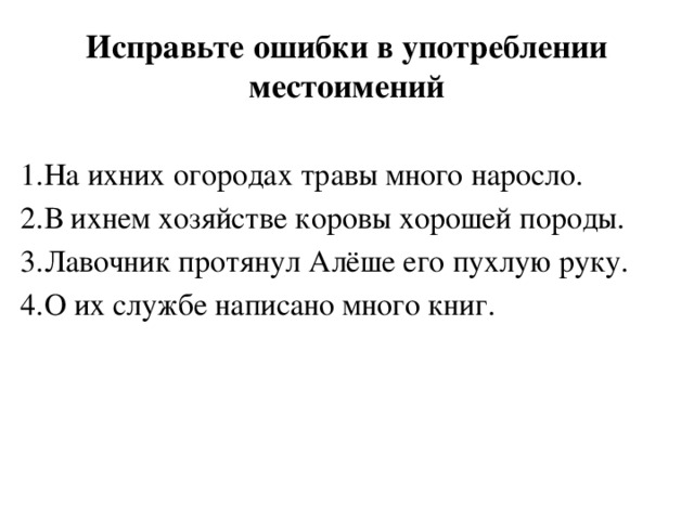 Исправьте ошибки в употреблении местоимений 1.На ихних огородах травы много наросло. 2.В ихнем хозяйстве коровы хорошей породы. 3.Лавочник протянул Алёше его пухлую руку. 4.О их службе написано много книг. 