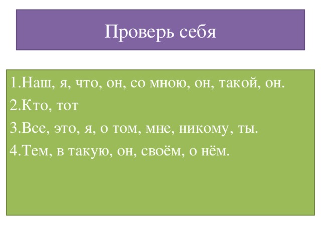 Проверь себя 1.Наш, я, что, он, со мною, он, такой, он. 2.Кто, тот 3.Все, это, я, о том, мне, никому, ты. 4.Тем, в такую, он, своём, о нём.