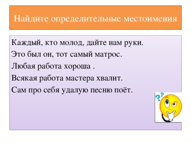 Найдите определительные местоимения Каждый, кто молод, дайте нам руки. Это был он, тот самый матрос. Любая работа хороша . Всякая работа мастера хвалит. Сам про себя удалую песню поёт.