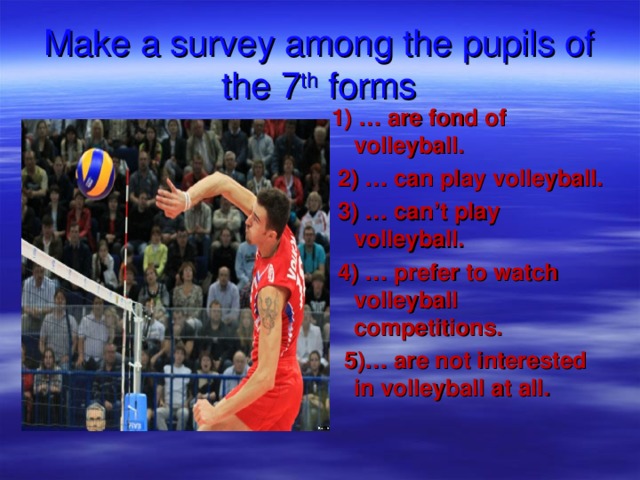 Make a survey among the pupils of the 7 th forms 1) … are fond of volleyball.  2) … can play volleyball.  3) … can’t play volleyball.  4) … prefer to watch volleyball competitions.  5)… are not interested in volleyball at all. 