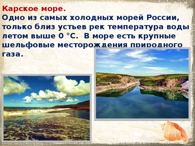 Карское море. Одно из самых холодных морей России, только близ устьев рек температура воды летом выше 0 °C. В море есть крупные шельфовые месторождения природного газа. 