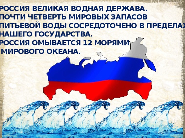 Россия великая водная держава.  Почти четверть мировых запасов  питьевой воды сосредоточено в пределах  нашего государства. Россия омывается 12 морями  Мирового океана.  