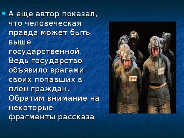 А еще автор показал, что человеческая правда может быть выше государственной. Ведь государство объявило врагами своих попавших в плен граждан. Обратим внимание на некоторые фрагменты рассказа 