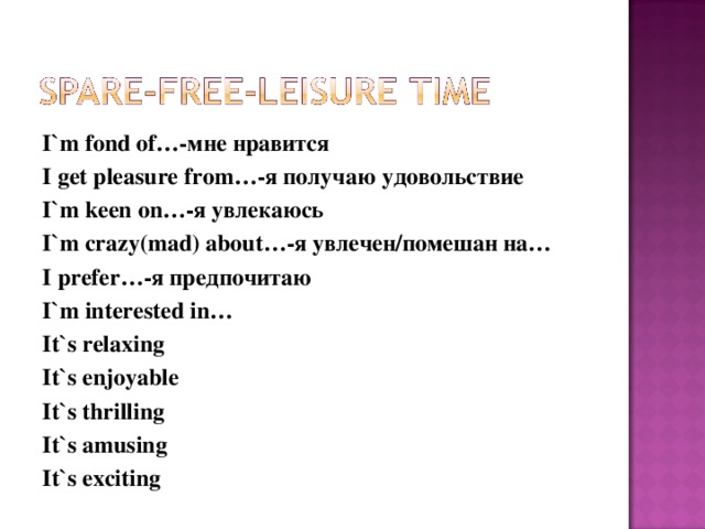 I`m fond of…- мне нравится I get pleasure from…- я получаю удовольствие I`m keen on… -я увлекаюсь I`m crazy(mad) about…- я увлечен / помешан на… I prefer…- я предпочитаю I`m interested in… It`s relaxing It`s enjoyable It`s thrilling It`s amusing It`s exciting   