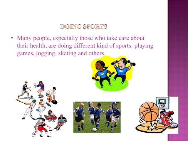 Many people, especially those who take care about their health, are doing different kind of sports: playing games, jogging, skating and others . 