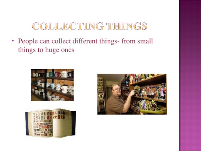 People can collect different things- from small things to huge ones 
