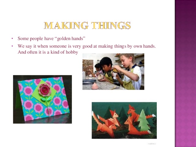 Some people have “golden hands” We say it when someone is very good at making things by own hands. And often it is a kind of hobby 