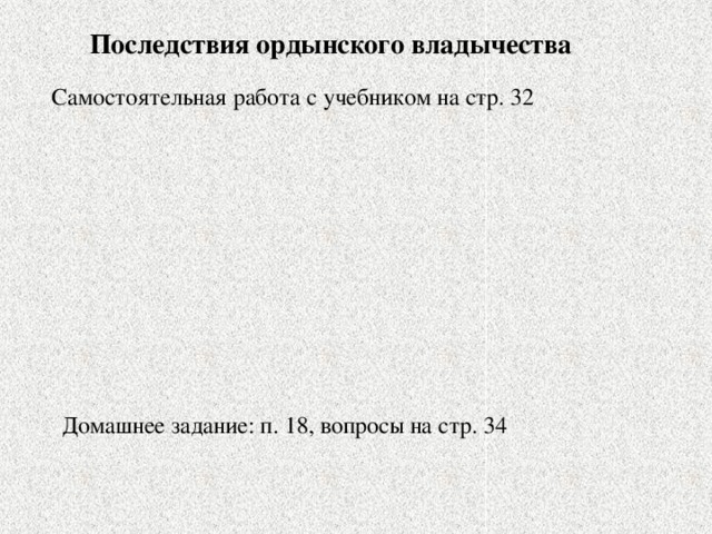 Последствия ордынского владычества Самостоятельная работа с учебником на стр. 32 Домашнее задание: п. 18, вопросы на стр. 34 