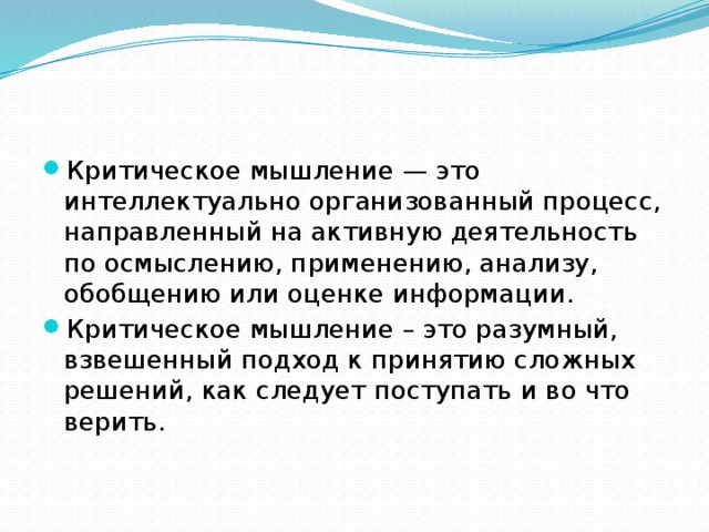 Критическое мышление — это интеллектуально организованный процесс, направленный на активную деятельность по осмыслению, применению, анализу, обобщению или оценке информации. Критическое мышление – это разумный, взвешенный подход к принятию сложных решений, как следует поступать и во что верить. 