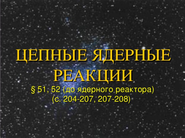 ЦЕПНЫЕ ЯДЕРНЫЕ РЕАКЦИИ § 51, 52 (до ядерного реактора) (с. 204-207, 207-208)  