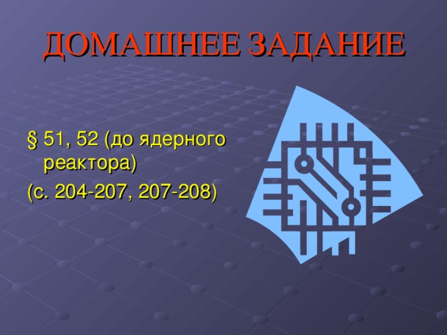 ДОМАШНЕЕ ЗАДАНИЕ § 51, 52 (до ядерного реактора) (с. 204-207, 207-208)  