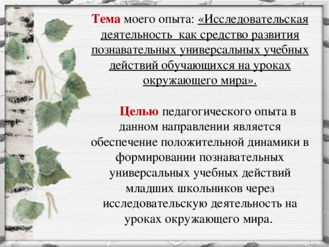 Тема моего опыта: «Исследовательская деятельность  как средство развития познавательных универсальных учебных действий обучающихся на уроках окружающего мира».      Целью  педагогического опыта в данном направлении является обеспечение положительной динамики в формировании познавательных универсальных учебных действий младших школьников через исследовательскую деятельность на уроках окружающего мира.   