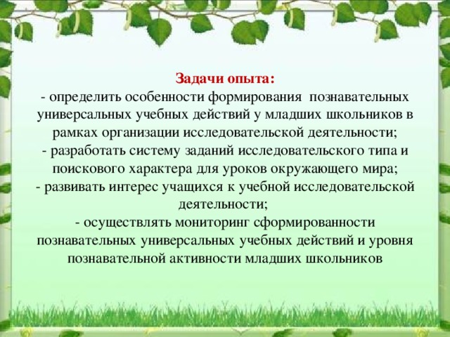 Задачи опыта:  - определить особенности формирования познавательных универсальных учебных действий у младших школьников в рамках организации исследовательской деятельности;  - разработать систему заданий исследовательского типа и поискового характера для уроков окружающего мира;  - развивать интерес учащихся к учебной исследовательской деятельности;  - осуществлять мониторинг сформированности познавательных универсальных учебных действий и уровня познавательной активности младших школьников 