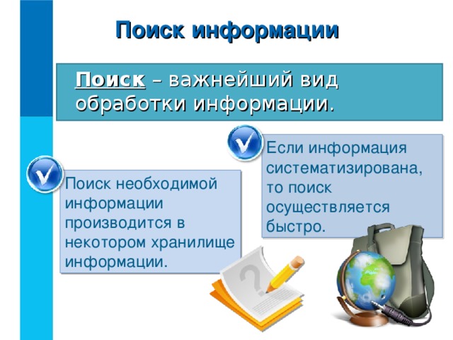 Поиск информации Поиск – важнейший вид обработки информации. Если информация систематизирована, то поиск осуществляется быстро. Поиск необходимой информации производится в некотором хранилище информации.