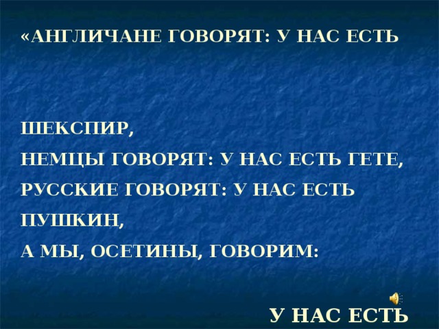 «АНГЛИЧАНЕ ГОВОРЯТ: У НАС ЕСТЬ  ШЕКСПИР, НЕМЦЫ ГОВОРЯТ: У НАС ЕСТЬ ГЕТЕ, РУССКИЕ ГОВОРЯТ: У НАС ЕСТЬ ПУШКИН, А МЫ, ОСЕТИНЫ, ГОВОРИМ:  У НАС ЕСТЬ КОСТА.  МАХÆН ТА ИС КЪОСТА !»  ВАСО АБАЕВ 