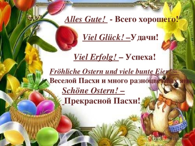 Alles Gute!  - Bcего хорошего! Viel Glück! – Удачи! Viel Erfolg! – Успеха! Fröhliche Ostern und viele bunte Eier! – Веселой Пасхи и много разноцветных яиц . Schöne Ostern! –  Прекрасной Пасхи! 
