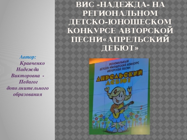 ВИС -НАДЕЖДА- на региональном детско-юношеском конкурсе авторской песни«Апрельский дебют»  Автор:  Кравченко Надежда Викторовна -  Педагог дополнительного образования 