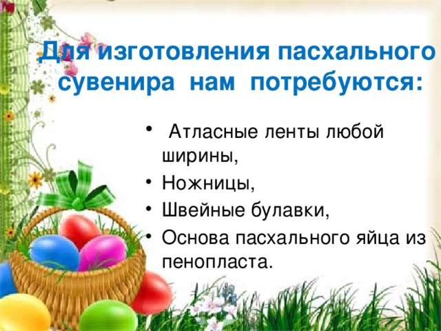 Для изготовления пасхального сувенира нам потребуются:  Атласные ленты любой ширины, Ножницы, Швейные булавки, Основа пасхального яйца из пенопласта. 