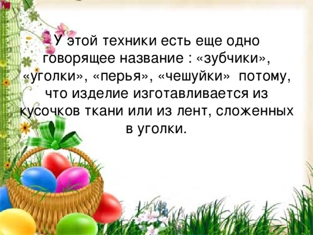  У этой техники есть еще одно говорящее название : «зубчики», «уголки», «перья», «чешуйки»  потому, что изделие изготавливается из кусочков ткани или из лент, сложенных в уголки.   