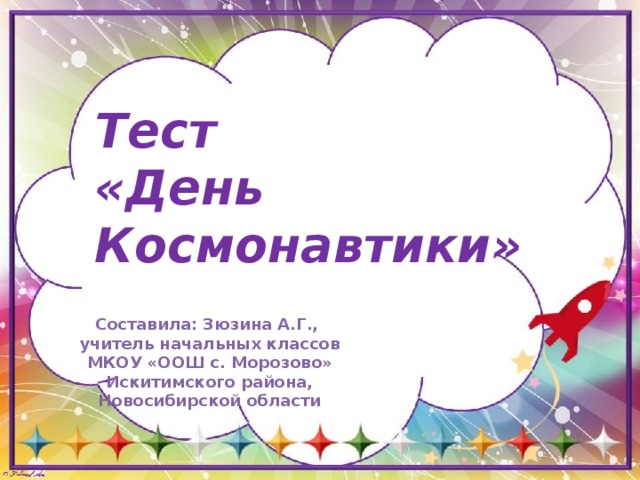 Тест «День Космонавтики» Составила: Зюзина А.Г., учитель начальных классов МКОУ «ООШ с. Морозово» Искитимского района, Новосибирской области 