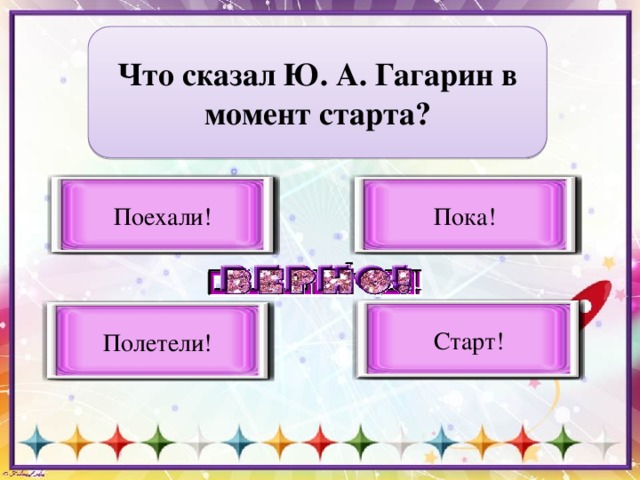 Что сказал Ю. А. Гагарин в момент старта? Поехали! Пока! Верный вариант ответа Неверный вариант ответа Старт! Неверный вариант ответа Полетели! Неверный вариант ответа 