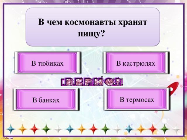 В чем космонавты хранят пищу?  В тюбиках В кастрюлях Верный вариант ответа Неверный вариант ответа В термосах Неверный вариант ответа В банках Неверный вариант ответа 
