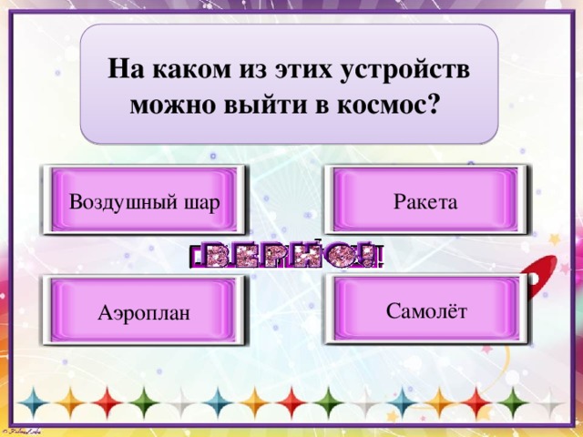 На каком из этих устройств можно выйти в космос?  Ракета Верный вариант ответа Воздушный шар Неверный вариант ответа Самолёт Неверный вариант ответа Аэроплан Неверный вариант ответа 