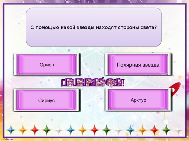 С помощью какой звезды находят стороны света? Полярная звезда Верный вариант ответа Орион Неверный вариант ответа Арктур Неверный вариант ответа Сириус Неверный вариант ответа 