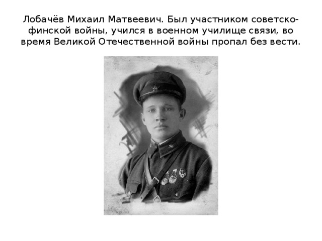 Лобачёв Михаил Матвеевич. Был участником советско-финской войны, учился в военном училище связи, во время Великой Отечественной войны пропал без вести. 