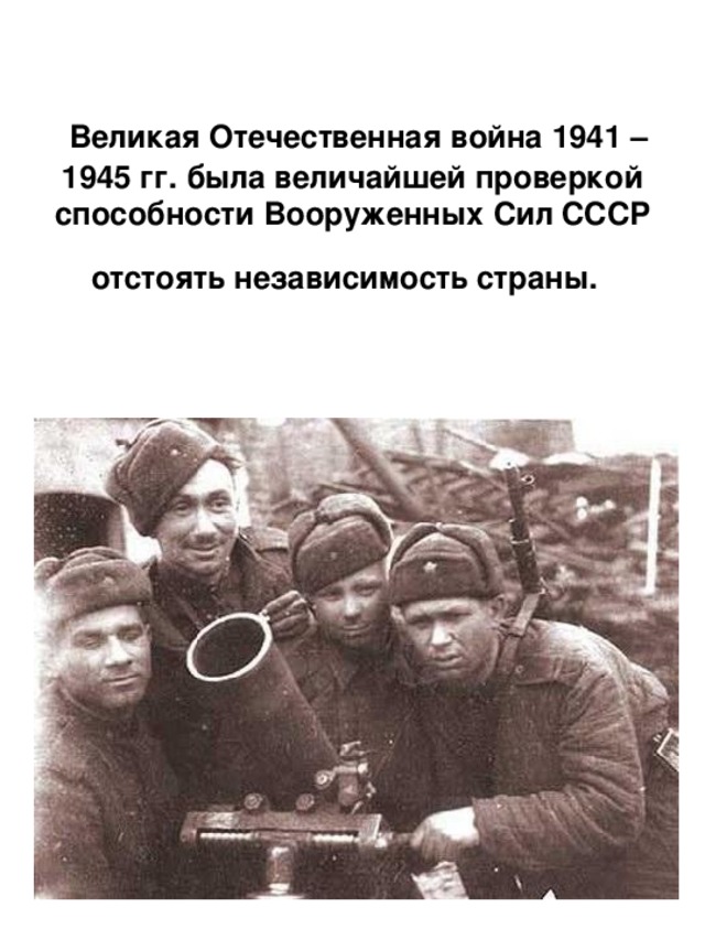  Великая Отечественная война 1941 – 1945 гг. была величайшей проверкой способности Вооруженных Сил СССР отстоять независимость страны.  