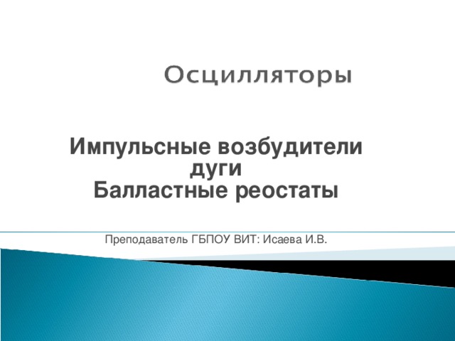 Импульсные возбудители дуги Балластные реостаты  Преподаватель ГБПОУ ВИТ: Исаева И.В. 
