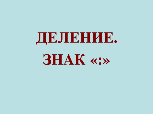 ДЕЛЕНИЕ. ЗНАК «:» 