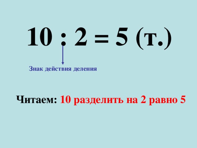 10 : 2 = 5 (т.) Знак действия деления Читаем: 10 разделить на 2 равно 5 