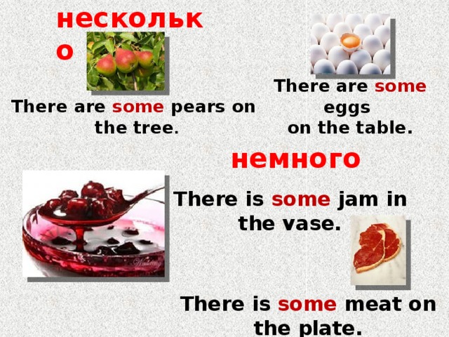 несколько There are some eggs on the table. There are some pears on the tree . немного There is some jam in the vase. There is some meat on the plate. 