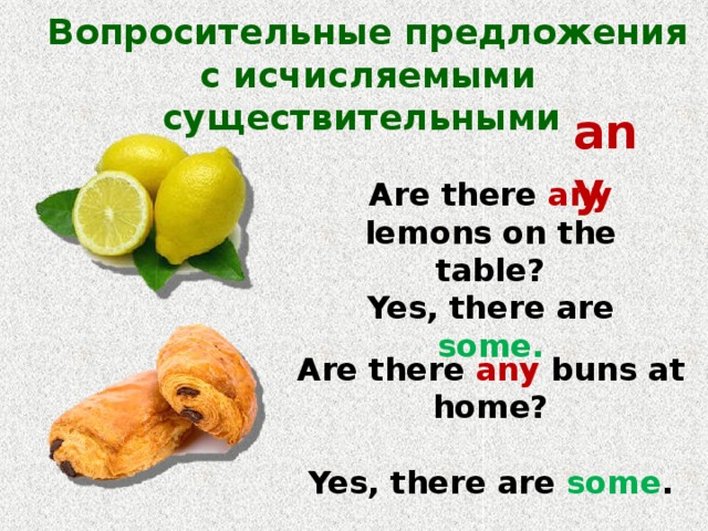 Вопросительные предложения с исчисляемыми существительными any Are there any lemons on the table? Yes, there are some. Are there any buns at home?  Yes, there are some . 