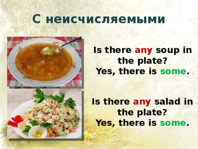 С неисчисляемыми Is there any soup in the plate? Yes, there is some . Is there any salad in the plate? Yes, there is some . 