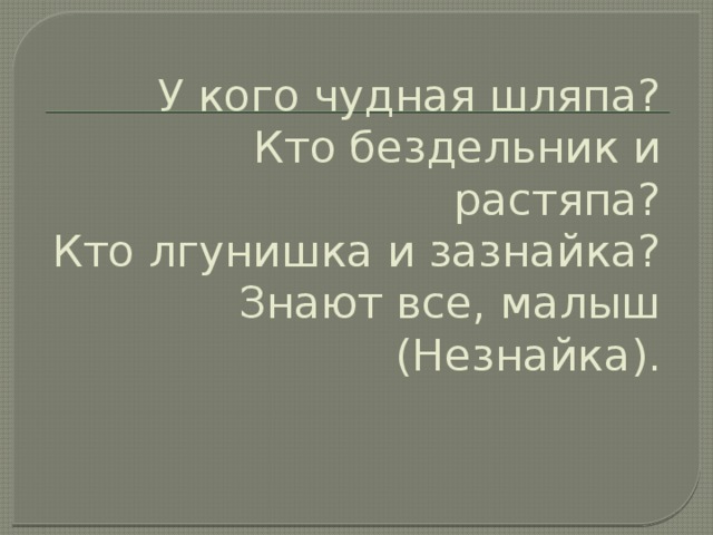 У кого чудная шляпа?  Кто бездельник и растяпа?  Кто лгунишка и зазнайка?  Знают все, малыш (Незнайка).   
