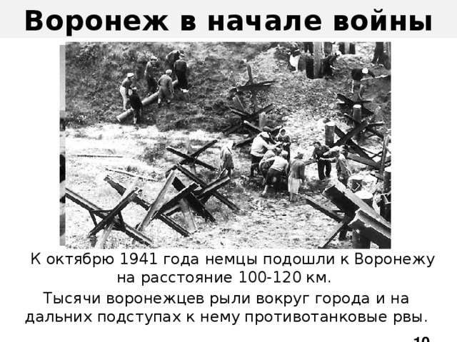 Воронеж в начале войны  К октябрю 1941 года немцы подошли к Воронежу на расстояние 100-120 км. Тысячи воронежцев рыли вокруг города и на дальних подступах к нему противотанковые рвы.  10