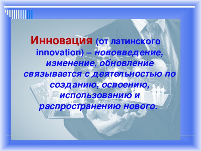 Инновация (от латинского innovation) – нововведение, изменение, обновление связывается с деятельностью по созданию, освоению, использованию и распространению нового.  