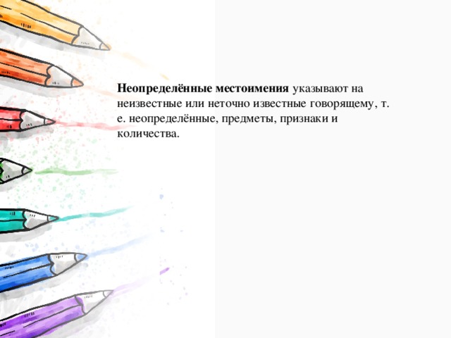 Неопределённые местоимения  указывают на неизвестные или неточно известные говорящему, т. е. неопределённые, предметы, признаки и количества. 