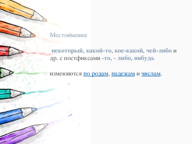 Местоимения   некоторый ,  какой-то ,  кое-какой ,  чей-либо  и др. с постфиксами  -то ,  - либо , нибудь   изменяются  по родам ,  падежам  и  числам . 