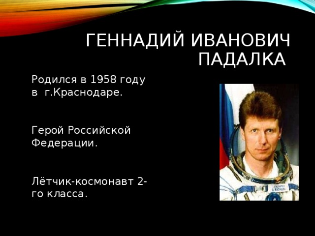 ГЕННАДИЙ ИВАНОВИЧ ПАДАЛКА Родился в 1958 году в г.Краснодаре. Герой Российской Федерации. Лётчик-космонавт 2-го класса. 