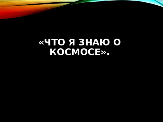 «ЧТО Я ЗНАЮ О КОСМОСЕ».   