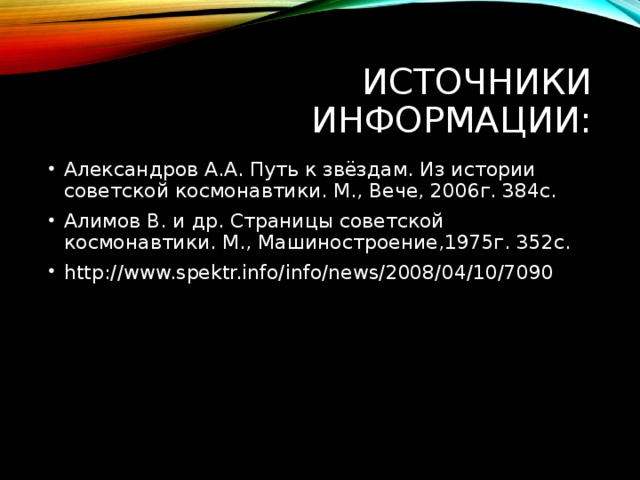 ИСТОЧНИКИ ИНФОРМАЦИИ: Александров А.А. Путь к звёздам. Из истории советской космонавтики. М., Вече, 2006г. 384с. Алимов В. и др. Страницы советской космонавтики. М., Машиностроение,1975г. 352с. http://www.spektr.info/info/news/2008/04/10/7090  