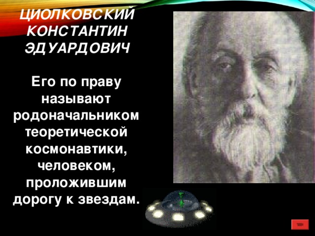 ЦИОЛКОВСКИЙ КОНСТАНТИН ЭДУАРДОВИЧ (1857-1935) Его по праву называют родоначальником теоретической космонавтики, человеком, проложившим дорогу к звездам. 