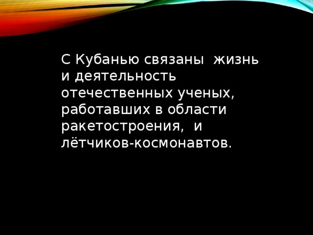 С Кубанью связаны жизнь и деятельность отечественных ученых, работавших в области ракетостроения, и лётчиков-космонавтов. 