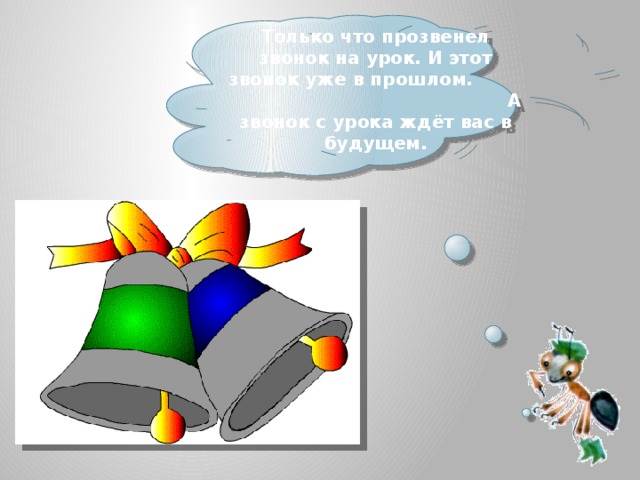  Только что прозвенел звонок на урок. И этот звонок уже в прошлом. А звонок с урока ждёт вас в будущем.   