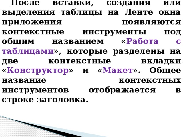 После вставки, создания или выделения таблицы на Ленте окна приложения появляются контекстные инструменты под общим названием « Работа с таблицами », которые разделены на две контекстные вкладки « Конструктор » и « Макет ». Общее название контекстных инструментов отображается в строке заголовка. 